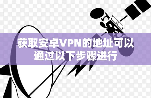 获取安卓VPN的地址可以通过以下步骤进行