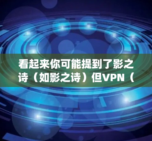 看起来你可能提到了影之诗(如影之诗)但VPN(如SpeedX VPN、NordVPN等)是一个用于保护网络连接的软件或服务。两者是不同的概念,一个用于加密、保护数据,另一个用于访问加密的安全网站