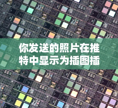 你发送的照片在推特中显示为插图插图功能，通常是因为推特插图插图功能被设置为启用，而不是Pinterest插图插图功能。以下是调整插图插图功能的步骤
