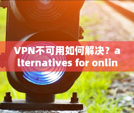VPN不可用如何解决?alternatives for online access