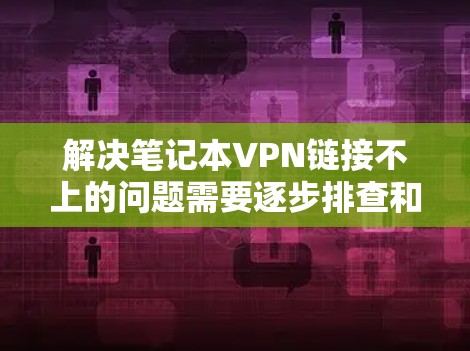 解决笔记本VPN链接不上的问题需要逐步排查和解决。以下是一些具体步骤