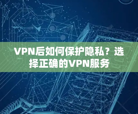 VPN后如何保护隐私?选择正确的VPN服务
