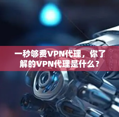 一秒够费VPN代理,你了解的VPN代理是什么?