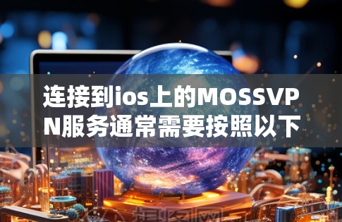 连接到ios上的MOSSVPN服务通常需要按照以下步骤进行