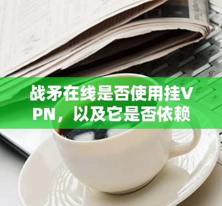 战矛在线是否使用挂VPN,以及它是否依赖于防火墙技术,取决于具体的实施情况。以下是详细的分析 战矛在线是否使用挂VPN,以及它是否依赖于防火墙技术,取决于具体的实施情况。以下是详细的分析