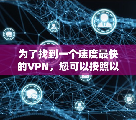 为了找到一个速度最快的VPN,您可以按照以下步骤进行