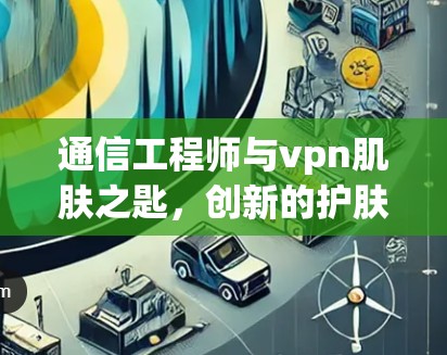 通信工程师与vpn肌肤之匙，创新的护肤品组合