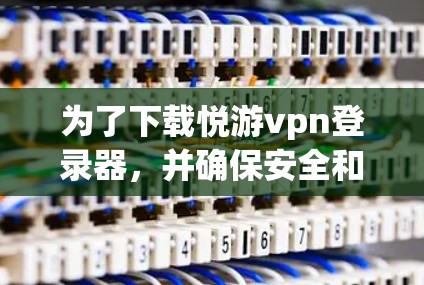 为了下载悦游vpn登录器,并确保安全和正确,您可以按照以下步骤操作