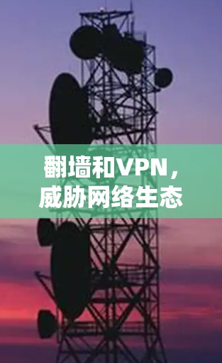 翻墙和VPN，威胁网络生态的深层挑战