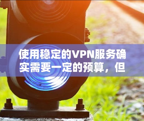 使用稳定的VPN服务确实需要一定的预算，但价格是一个关键因素。以下是一些常见的VPN套餐价格范围和包含服务，供参考