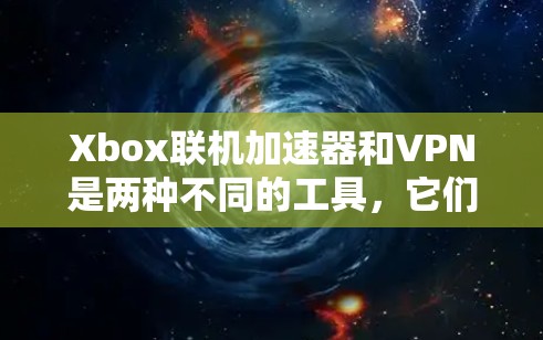 Xbox联机加速器和VPN是两种不同的工具，它们在功能和应用场景上有所不同。以下是对它们的详细介绍