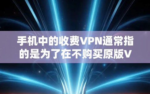 手机中的收费VPN通常指的是为了在不购买原版VPN软件的情况下，通过加密方式访问加密内容。这些服务可能会调整下载速度参数，例如设置更高或更低的下载速度，以适应不同的网络环境或用户需求