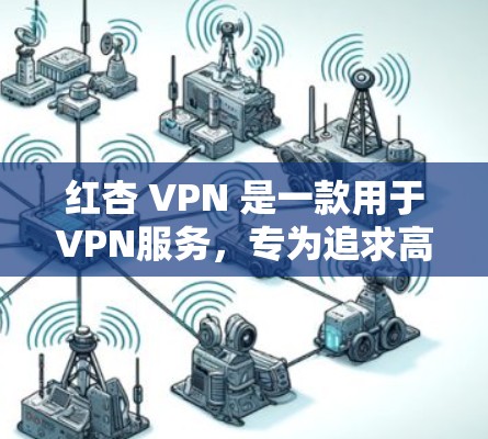 红杏 VPN 是一款用于VPN服务，专为追求高速和安全的用户设计。如果你对红杏 VPN 的信息感兴趣，以下是一些关键点