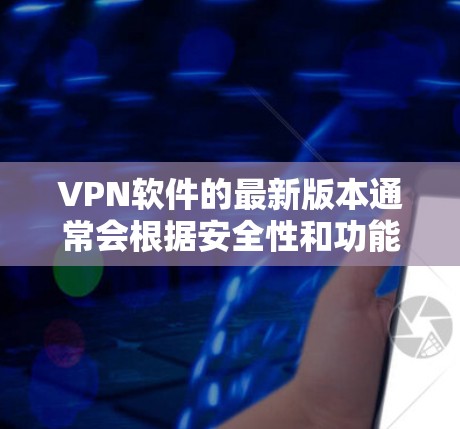 VPN软件的最新版本通常会根据安全性和功能的需求进行更新。以下是一些常见的VPN软件，你可以根据需求选择