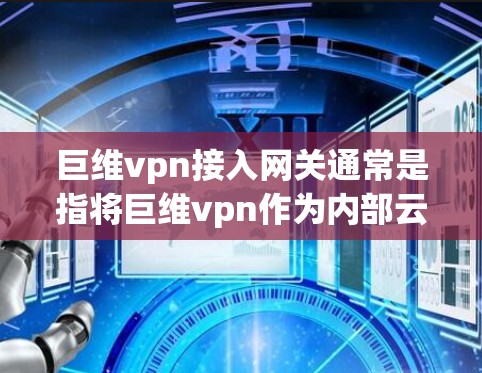 巨维vpn接入网关通常是指将巨维vpn作为内部云服务的一部分，通过与网关（如云服务提供商）的接入，实现对巨维vpn服务器、数据和功能的管理、监控和扩展。以下是一些可能的解决方案和步骤
