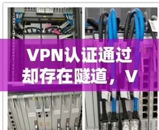 VPN认证通过却存在隧道,VPN安全问题的深层分析
