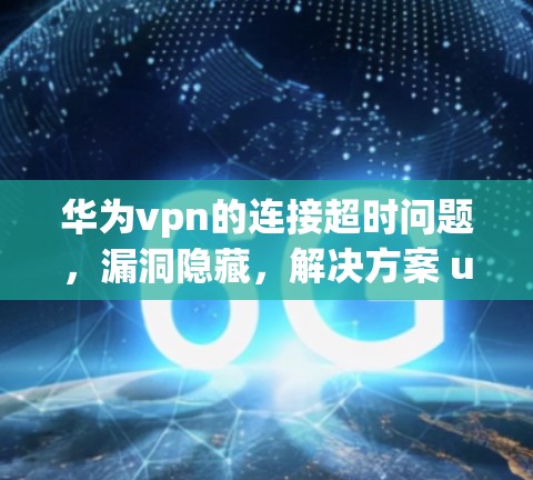 华为vpn的连接超时问题，漏洞隐藏，解决方案 uncovered