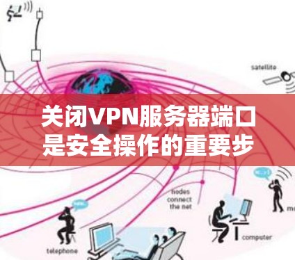关闭VPN服务器端口是安全操作的重要步骤，以下是一些实用的建议