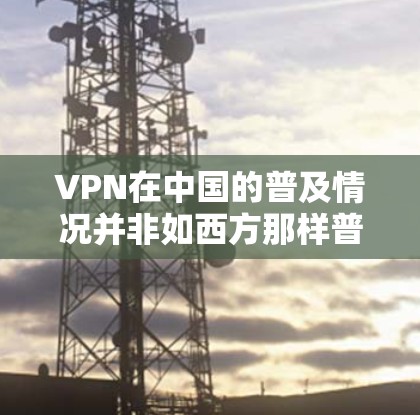 VPN在中国的普及情况并非如西方那样普遍，主要取决于国家的法律法规和用户的具体需求。中国的互联网管理政策通常更注重法律合规和网络安全，因此VPN的普及可能有限。以下是一些关键点