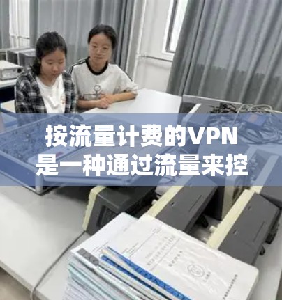 按流量计费的VPN是一种通过流量来控制费用的加密通信工具，旨在让用户根据自己的流量调整费用。以下是对该概念的详细分析