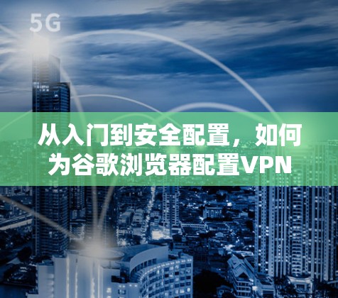 从入门到安全配置，如何为谷歌浏览器配置VPN