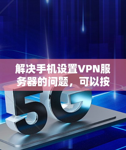 解决手机设置VPN服务器的问题，可以按照以下步骤进行