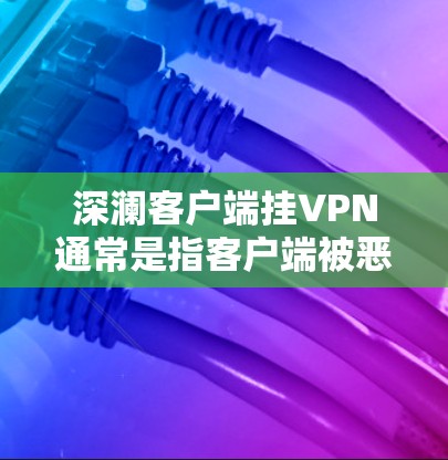 深澜客户端挂VPN通常是指客户端被恶意连接到某个网络服务，导致客户端无法正常访问互联网，从而被感染并造成网络服务中断。这种情况通常发生在客户端被恶意安装或攻击后