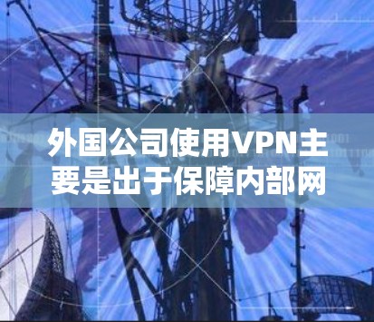外国公司使用VPN主要是出于保障内部网络安全和隐私的考虑。以下是对这一做法的详细分析