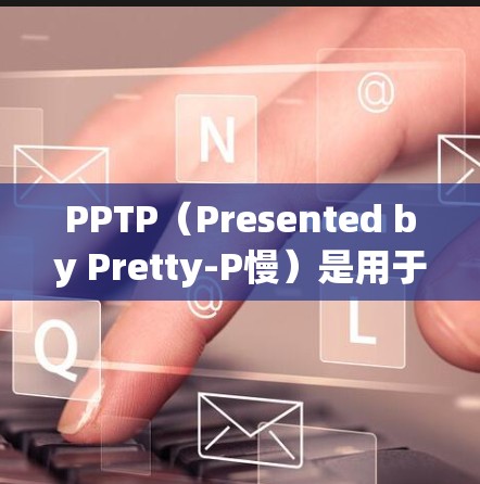 PPTP（Presented by Pretty-P慢）是用于VPN的高级加密协议，提供了一种更强大的加密方式，确保数据安全。以下是关于PPTP密钥的详细解答