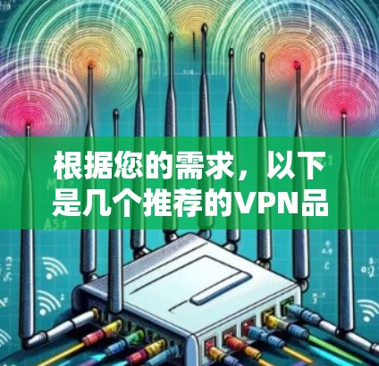 根据您的需求,以下是几个推荐的VPN品牌,供您参考 根据您的需求,以下是几个推荐的VPN品牌,供您参考