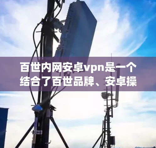 百世内网安卓vpn是一个结合了百世品牌、安卓操作系统和VPN功能的网络产品或服务。根据分析,该产品可能提供以下功能和特点 百世内网安卓vpn是一个结合了百世品牌、安卓操作系统和VPN功能的网络产品或服务。根据分析,该产品可能提供以下功能和特点