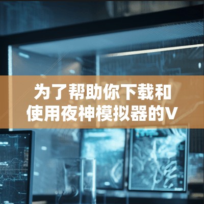 为了帮助你下载和使用夜神模拟器的VPN服务，以下是一个步骤指南