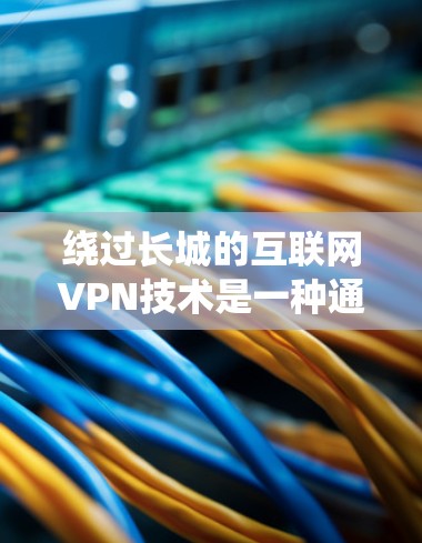 绕过长城的互联网VPN技术是一种通过VPN服务绕过长城网络的保护措施的技术。长城作为中国最大的互联网网络，现在被封禁，因此需要绕过长城的VPN技术来保障用户的网络安全