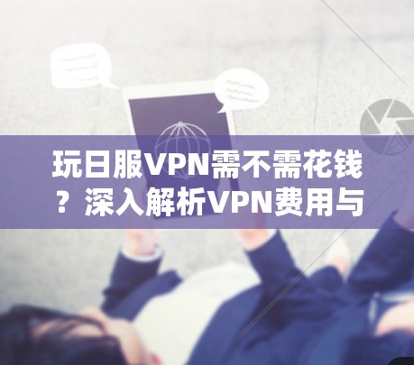 玩日服VPN需不需花钱？深入解析VPN费用与安全的平衡点