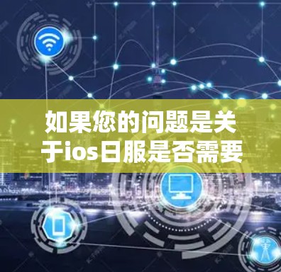 如果您的问题是关于ios日服是否需要VPN，那么通常情况下，如果该服务依赖于网络，您可能需要VPN来访问其功能。以下是一些可能的解释和建议
