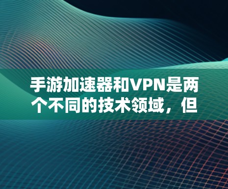 手游加速器和VPN是两个不同的技术领域，但它们之间可以相互结合使用，以提高游戏的安全性和用户体验。以下是详细的分析和建议