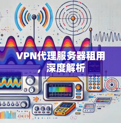 VPN代理服务器租用，深度解析