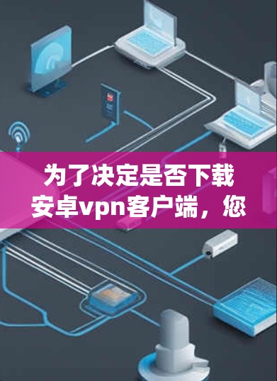 为了决定是否下载安卓vpn客户端,您可以按照以下步骤进行评估