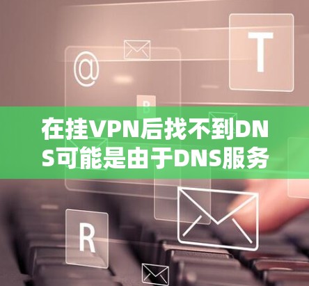 在挂VPN后找不到DNS可能是由于DNS服务器配置错误导致的。以下是详细的步骤解决方案