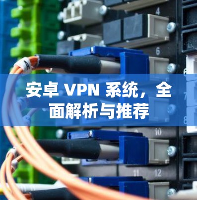 安卓 VPN 系统，全面解析与推荐