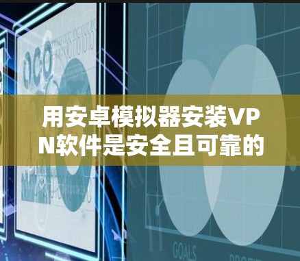 用安卓模拟器安装VPN软件是安全且可靠的选择，但需谨慎操作以确保安全。以下是一步步的建议