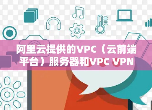 阿里云提供的VPC（云前端平台）服务器和VPC VPN（云内部VPN）服务器是用于云应用开发和内部通信的高效解决方案。以下是对VPC服务器和VPC VPN服务器的详细说明