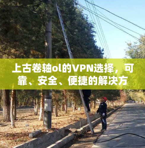 上古卷轴ol的VPN选择,可靠、安全、便捷的解决方案 上古卷轴ol的VPN选择,可靠、安全、便捷的解决方案