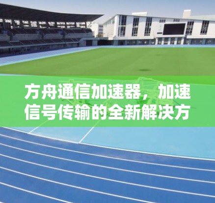 方舟通信加速器，加速信号传输的全新解决方案