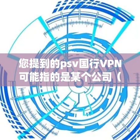 您提到的psv国行VPN可能指的是某个公司(如PSV)在中文市场(中国大陆)的VPN产品。如果您需要购买或使用该公司的VPN服务,建议您通过以下方式获取信息