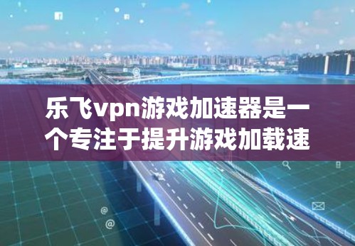 乐飞vpn游戏加速器是一个专注于提升游戏加载速度的工具，帮助用户更快地体验游戏。以下是关于乐飞vpn游戏加速器的详细介绍
