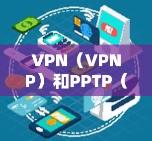VPN（VPNP）和PPTP（内网VPN的安全协议）在安全方面确实存在漏洞，需要采取相应的措施来增强其安全性。以下是逐步的解决方案