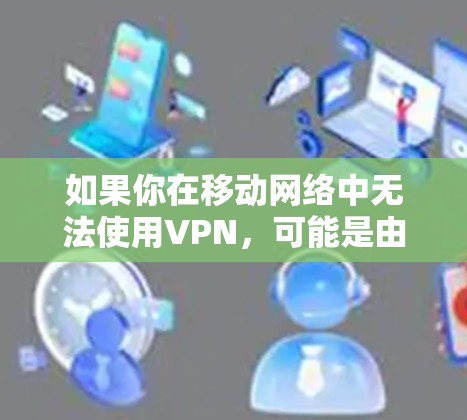 如果你在移动网络中无法使用VPN，可能是由于以下原因导致的