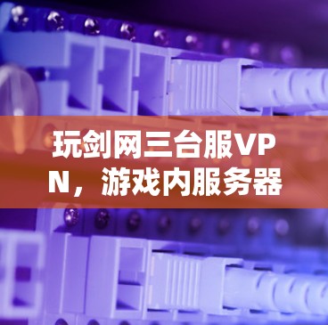 玩剑网三台服VPN，游戏内服务器状态配置的挑战与优化