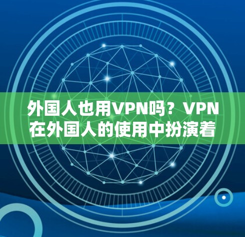 外国人也用VPN吗？VPN在外国人的使用中扮演着重要角色，外国人在VPN中的使用也并非独特于中国